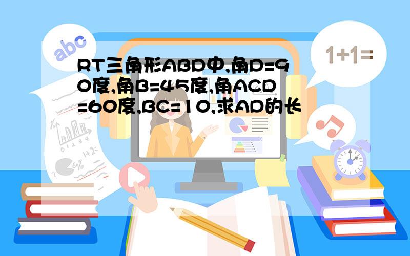 RT三角形ABD中,角D=90度,角B=45度,角ACD=60度,BC=10,求AD的长