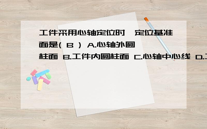 工件采用心轴定位时,定位基准面是( B ) A.心轴外圆柱面 B.工件内圆柱面 C.心轴中心线 D.工件外圆柱面答案给的是B那么心轴定位就会有基准不重合误差.而且是Dmax-dmin.就是这样的.