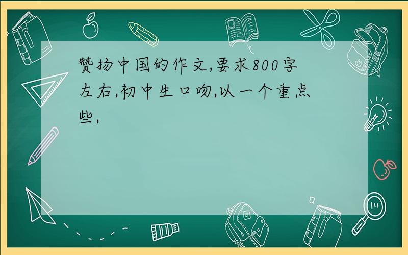 赞扬中国的作文,要求800字左右,初中生口吻,以一个重点些,