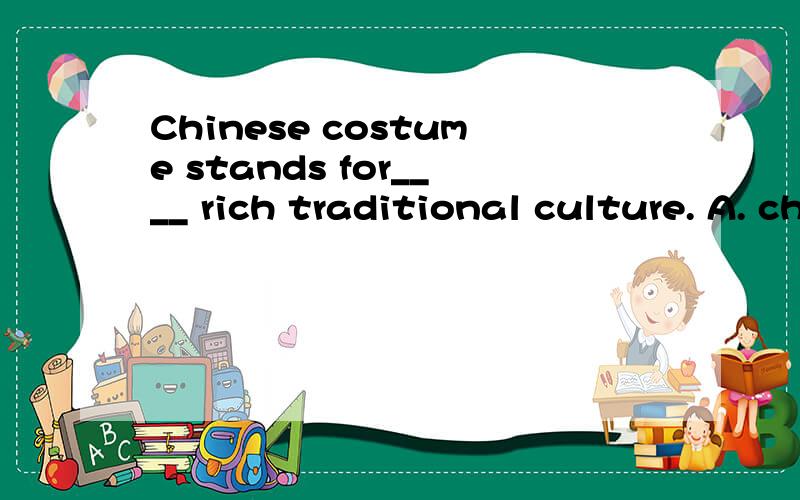 Chinese costume stands for____ rich traditional culture. A. china B.china's C. chinese's选什么