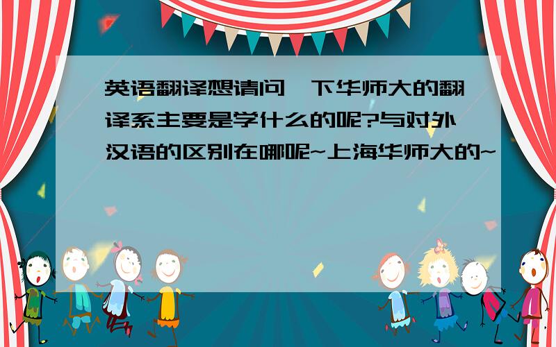 英语翻译想请问一下华师大的翻译系主要是学什么的呢?与对外汉语的区别在哪呢~上海华师大的~