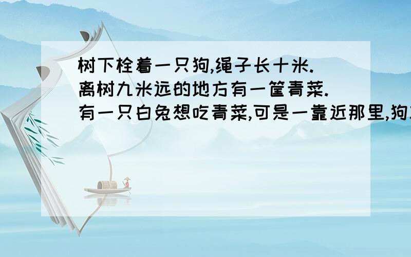 树下栓着一只狗,绳子长十米.离树九米远的地方有一筐青菜.有一只白兔想吃青菜,可是一靠近那里,狗就跑过咬它.不过,聪明的兔子还是吃到了青菜.白兔用什么办法让狗咬不到它?