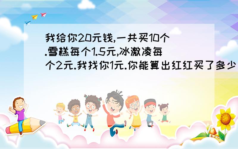 我给你20元钱,一共买10个.雪糕每个1.5元,冰激凌每个2元.我找你1元.你能算出红红买了多少个雪糕?多少个冰激凌吗?