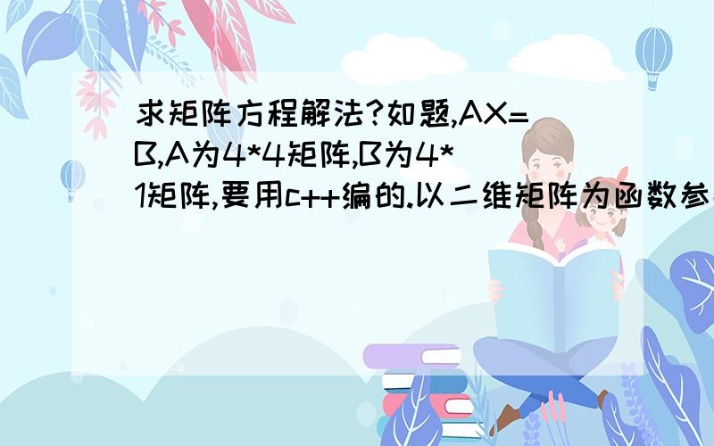 求矩阵方程解法?如题,AX=B,A为4*4矩阵,B为4*1矩阵,要用c++编的.以二维矩阵为函数参数