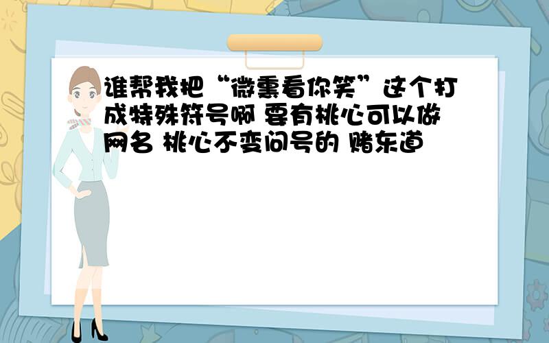 谁帮我把“微熏看你笑”这个打成特殊符号啊 要有桃心可以做网名 桃心不变问号的 赌东道