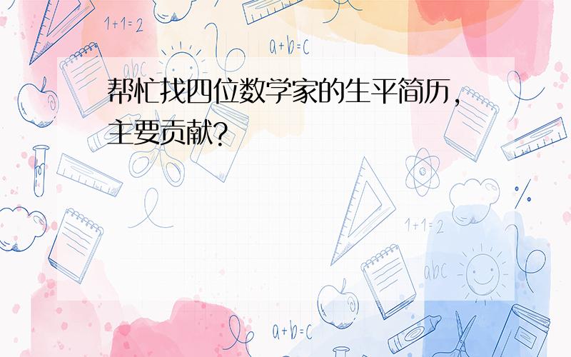 帮忙找四位数学家的生平简历,主要贡献?