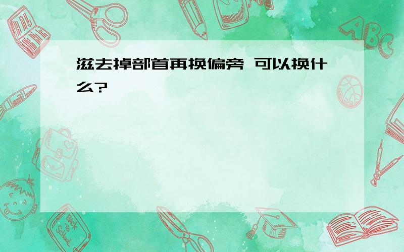 滋去掉部首再换偏旁 可以换什么?