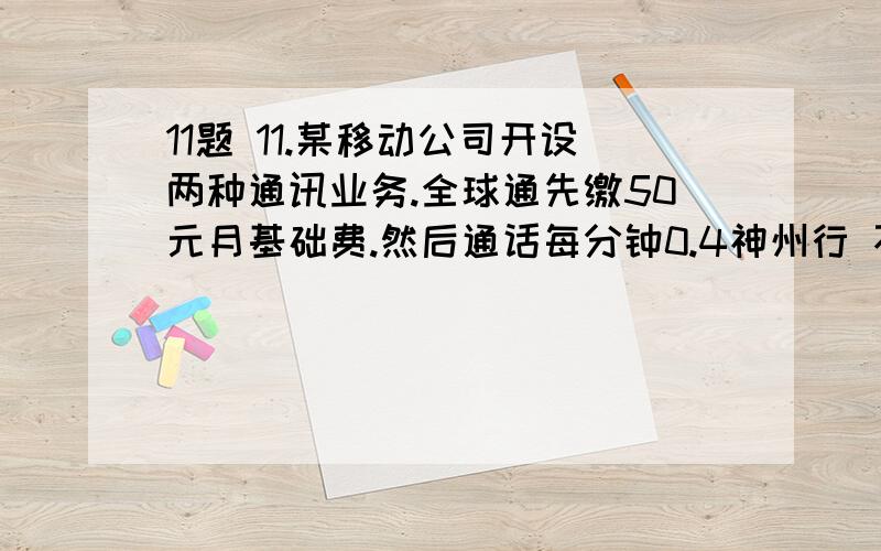 11题 11.某移动公司开设两种通讯业务.全球通先缴50元月基础费.然后通话每分钟0.4神州行 不缴月费,每通话一分钟0.6元,若一个月通话x分钟,两种通话方式的费用分别为y1元和y2元（1）分别写出y1