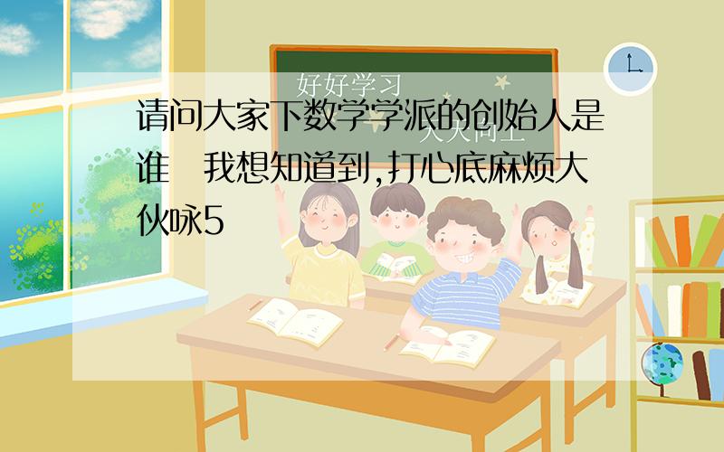 请问大家下数学学派的创始人是谁　我想知道到,打心底麻烦大伙咏5