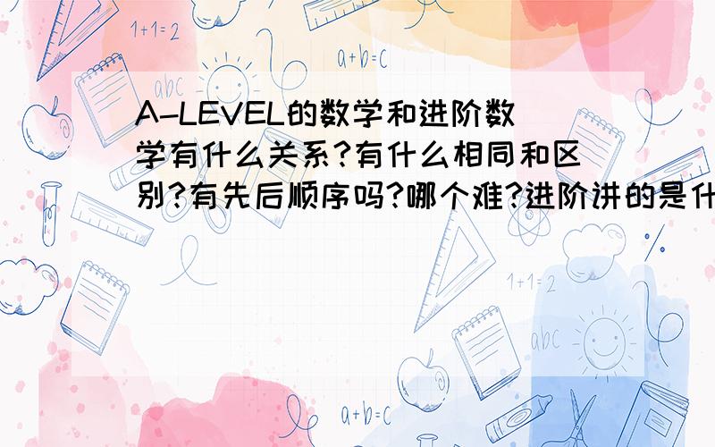 A-LEVEL的数学和进阶数学有什么关系?有什么相同和区别?有先后顺序吗?哪个难?进阶讲的是什么内容?