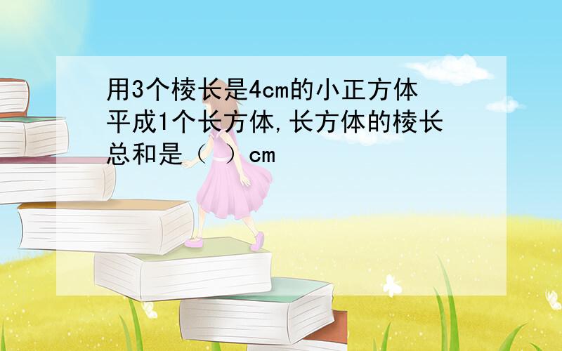 用3个棱长是4cm的小正方体平成1个长方体,长方体的棱长总和是（ ）cm