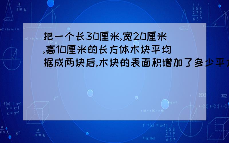 把一个长30厘米,宽20厘米,高10厘米的长方体木块平均据成两块后,木块的表面积增加了多少平方厘米?怎样锯才能使两块的表面积最大且相等?总的表面积是多少?