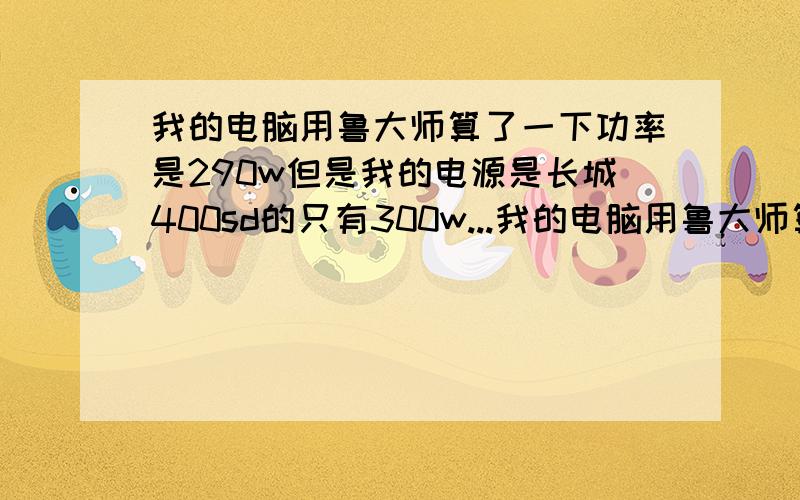 我的电脑用鲁大师算了一下功率是290w但是我的电源是长城400sd的只有300w...我的电脑用鲁大师算了一下功率是290w但是我的电源是长城400sd的只有300w的额定功率'‘请问电脑是不是可以稳定的运