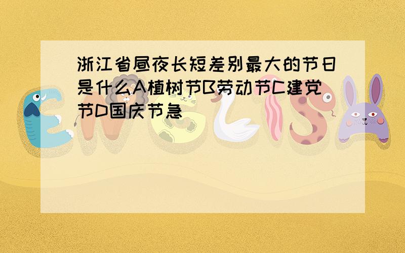 浙江省昼夜长短差别最大的节日是什么A植树节B劳动节C建党节D国庆节急