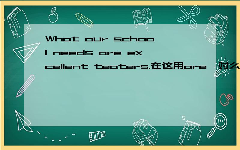 What our school needs are excellent teaters.在这用are  对么