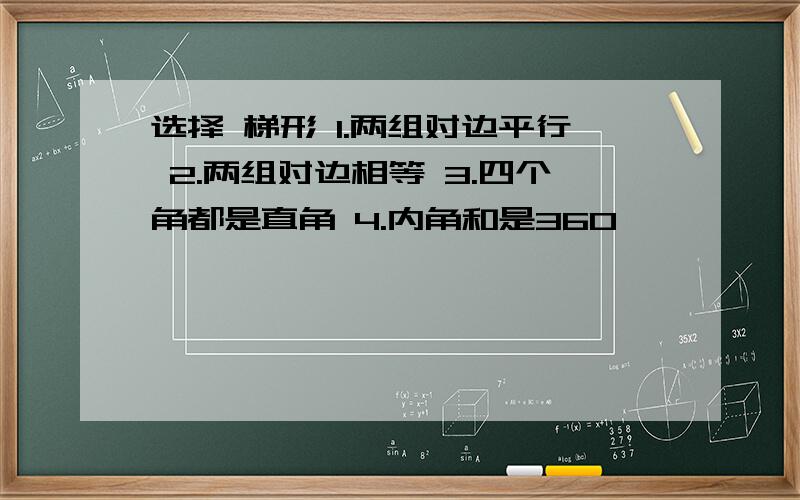 选择 梯形 1.两组对边平行 2.两组对边相等 3.四个角都是直角 4.内角和是360°