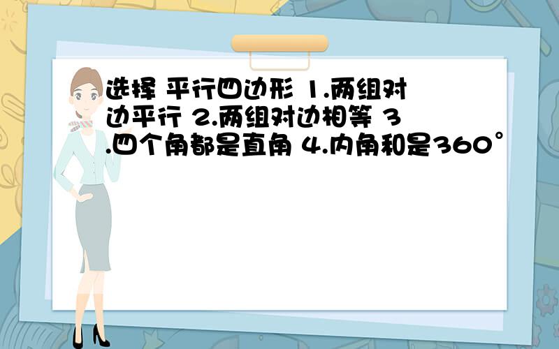 选择 平行四边形 1.两组对边平行 2.两组对边相等 3.四个角都是直角 4.内角和是360°