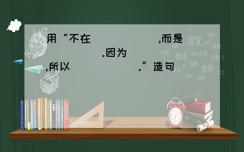 用“不在``````,而是``````.因为``````,所以``````.”造句