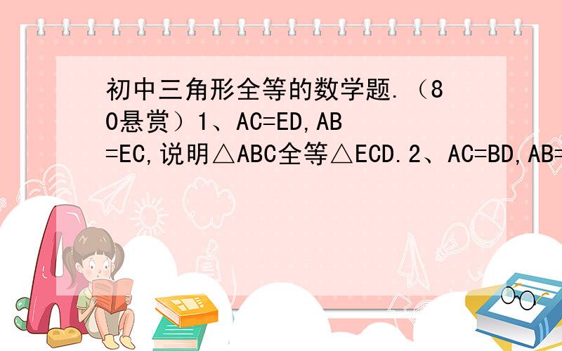 初中三角形全等的数学题.（80悬赏）1、AC=ED,AB=EC,说明△ABC全等△ECD.2、AC=BD,AB=DC,说明∠B=∠C.