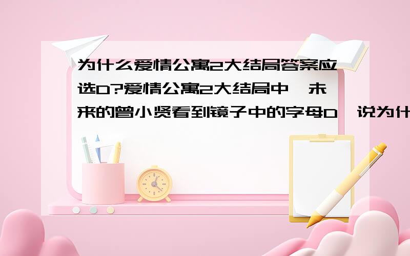 为什么爱情公寓2大结局答案应选D?爱情公寓2大结局中,未来的曾小贤看到镜子中的字母D,说为什么要给自己一个错误的答案,是因为老贤体会到了孤独,由于富有的缘故,显然D才是那道题的正确