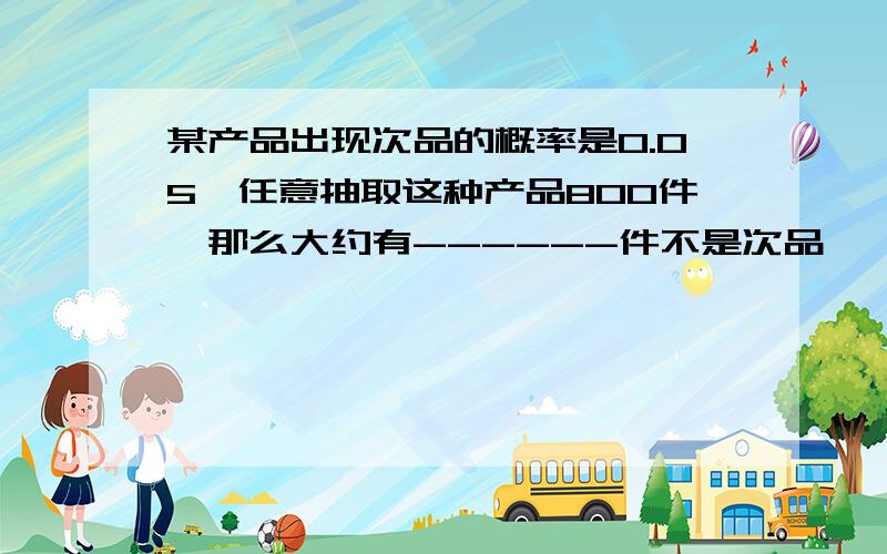 某产品出现次品的概率是0.05,任意抽取这种产品800件,那么大约有------件不是次品