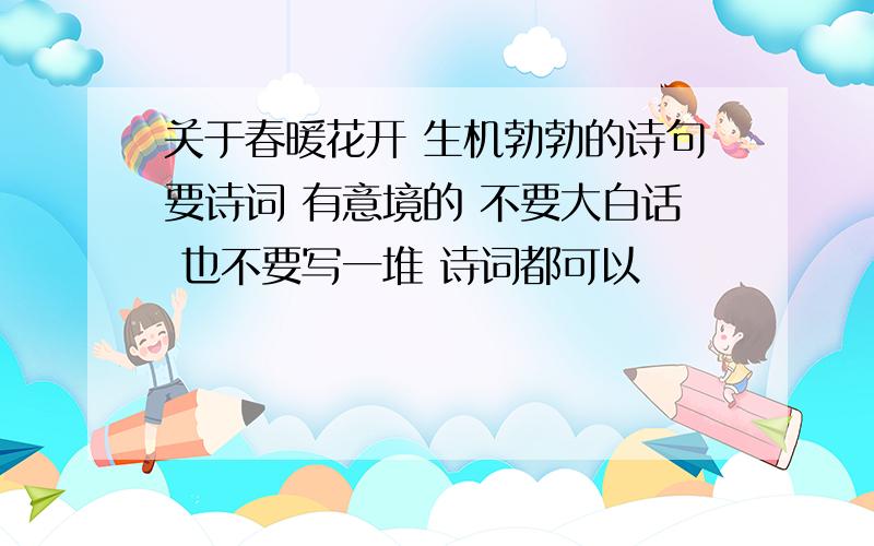 关于春暖花开 生机勃勃的诗句要诗词 有意境的 不要大白话 也不要写一堆 诗词都可以