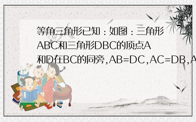 等角三角形已知：如图：三角形ABC和三角形DBC的顶点A和D在BC的同旁,AB=DC,AC=DB,AC和DB相交于O,求证：OA=OD.