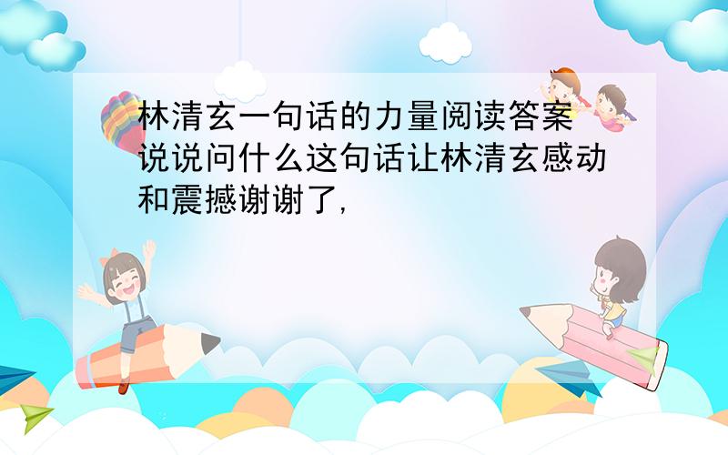 林清玄一句话的力量阅读答案 说说问什么这句话让林清玄感动和震撼谢谢了,