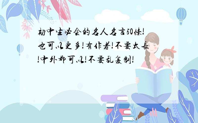 初中生必会的名人名言50条!也可以更多!有作者!不要太长!中外都可以!不要乱复制!