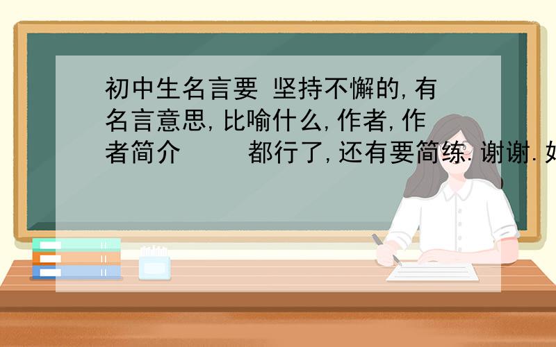 初中生名言要 坚持不懈的,有名言意思,比喻什么,作者,作者简介     都行了,还有要简练.谢谢.好的给分（初二的啊）