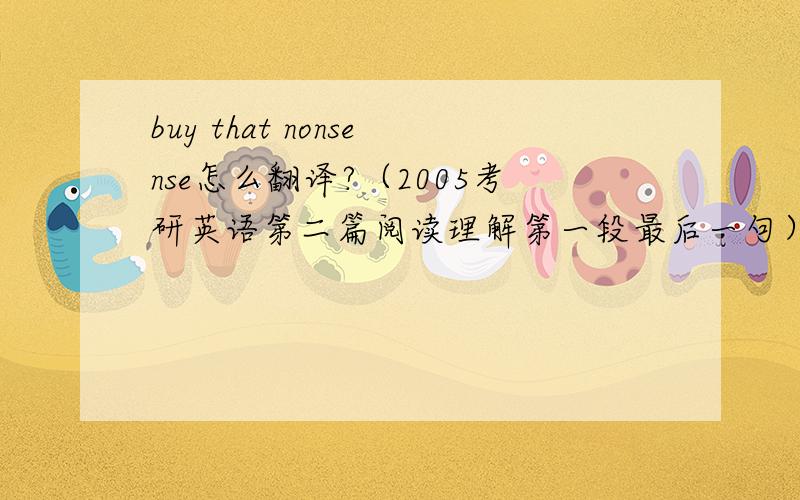 buy that nonsense怎么翻译?（2005考研英语第二篇阅读理解第一段最后一句）