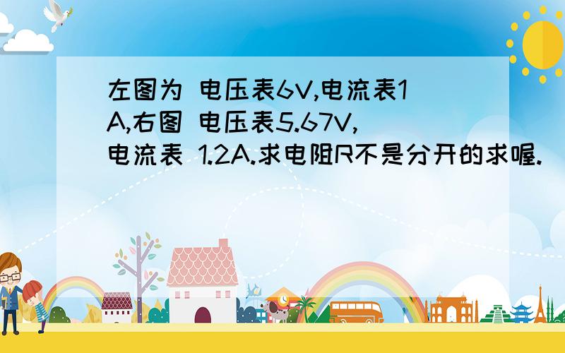 左图为 电压表6V,电流表1A,右图 电压表5.67V,电流表 1.2A.求电阻R不是分开的求喔.