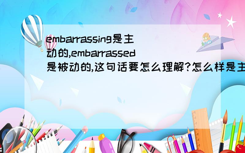 embarrassing是主动的,embarrassed是被动的,这句话要怎么理解?怎么样是主动?怎么样是被动?