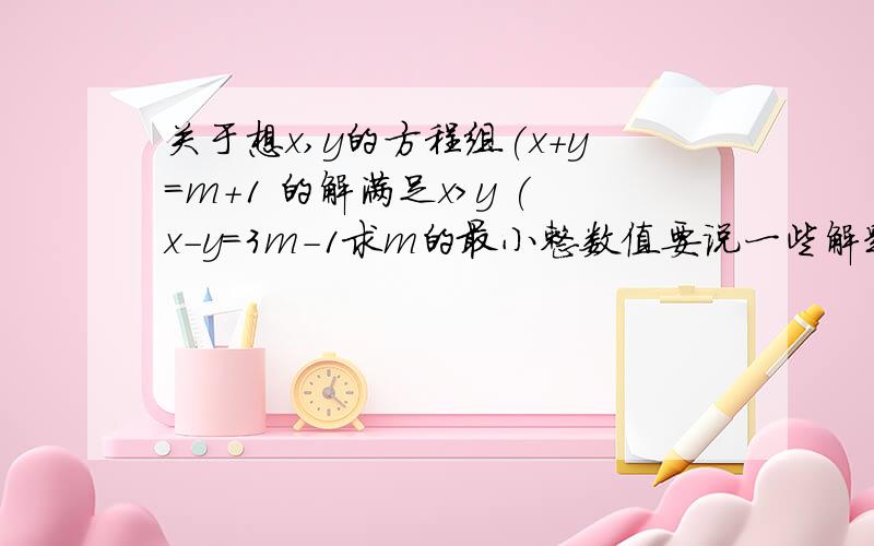 关于想x,y的方程组(x+y=m+1 的解满足x>y (x-y=3m-1求m的最小整数值要说一些解题思路,（好的加分）