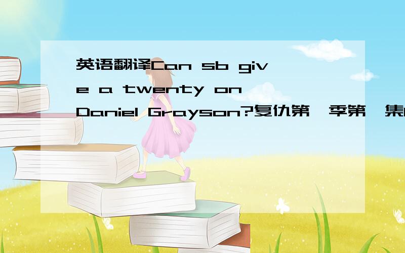 英语翻译Can sb give a twenty on Daniel Grayson?复仇第一季第一集01：44 翻译为 Daniel Grayson 在哪?” 这里的give me a twenty有什么出处吗?不好意思看错了 是 get me a twenty on....