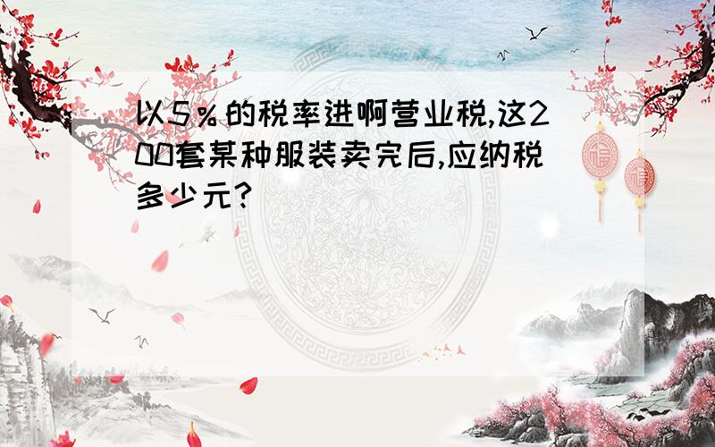 以5％的税率进啊营业税,这200套某种服装卖完后,应纳税多少元?