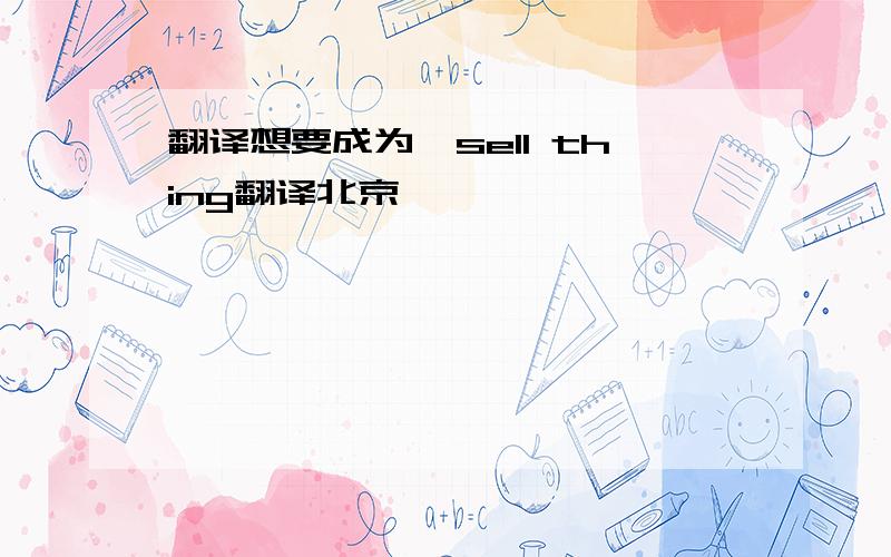 翻译想要成为,sell thing翻译北京