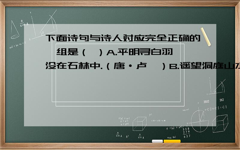 下面诗句与诗人对应完全正确的一组是（ ）A.平明寻白羽,没在石林中.（唐·卢纶）B.遥望洞庭山水色,白银盘里一青螺.（唐·刘禹锡）C.姑苏城外寒山寺,夜半钟声到客船.（唐·杜牧）D.黄沙百