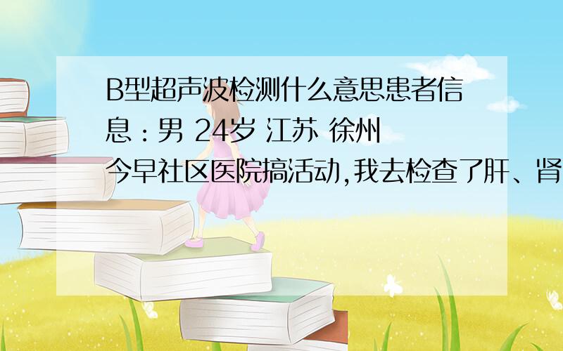 B型超声波检测什么意思患者信息：男 24岁 江苏 徐州 今早社区医院搞活动,我去检查了肝、肾、胆、脾.最后结果大体意思是：大小正常,实质回声均匀等,没有大问题.我想问下,一般这些内脏发