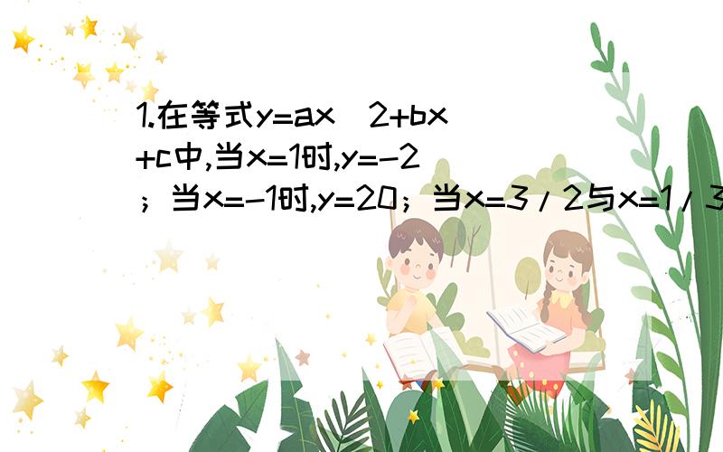 1.在等式y=ax^2+bx+c中,当x=1时,y=-2；当x=-1时,y=20；当x=3/2与x=1/3时,y的值相等.求a,b,c的值.（ps：列出三元一次方程,并解）a=6,b=-11,c=3.