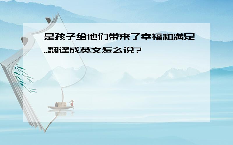 是孩子给他们带来了幸福和满足..翻译成英文怎么说?