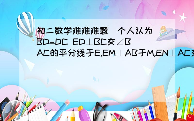 初二数学难难难题（个人认为）BD=DC ED⊥BC交∠BAC的平分线于E,EM⊥AB于M,EN⊥AC交AC延长线与点N,求：BM=CN.