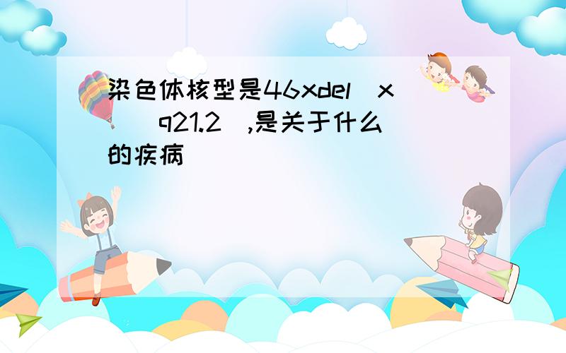 染色体核型是46xdel(x)(q21.2),是关于什么的疾病