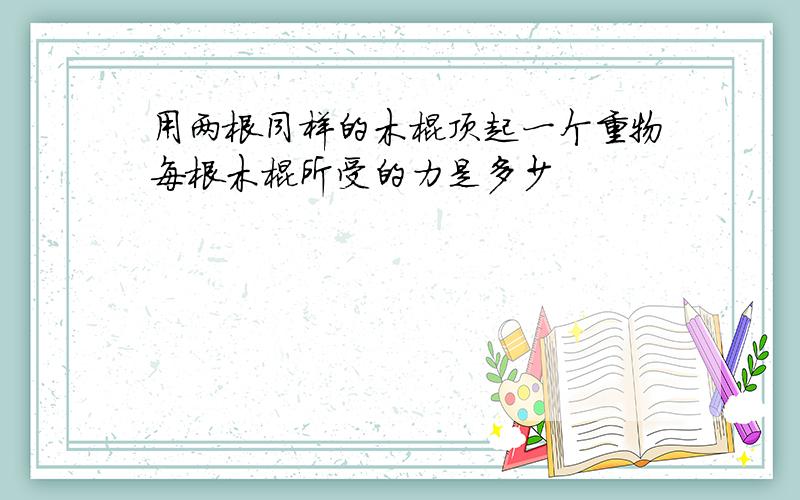 用两根同样的木棍顶起一个重物每根木棍所受的力是多少