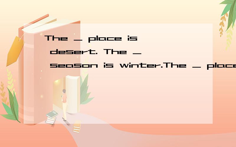 The _ place is desert. The _ season is winter.The _ place is desert.The _ season is winter.The _ wonman is my mother.