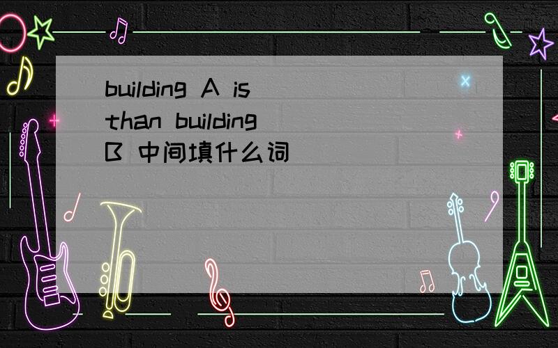 building A is than building B 中间填什么词