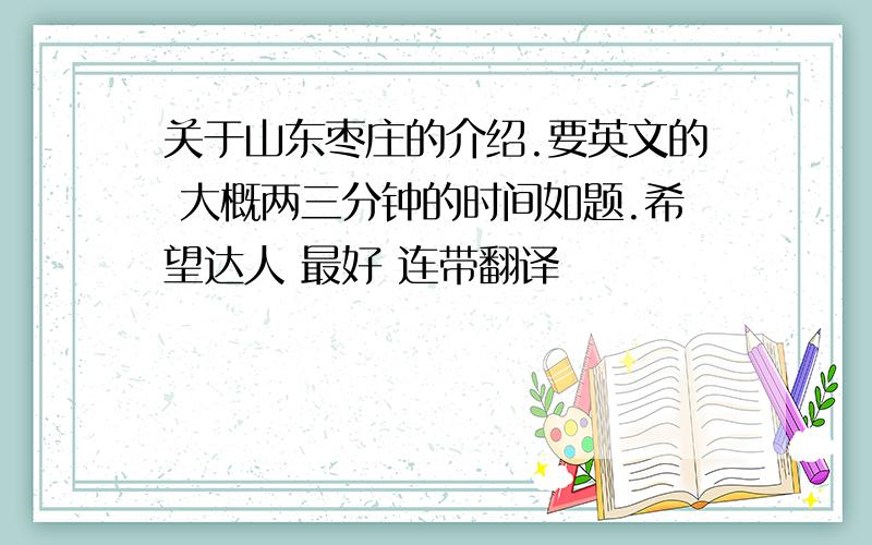 关于山东枣庄的介绍.要英文的 大概两三分钟的时间如题.希望达人 最好 连带翻译