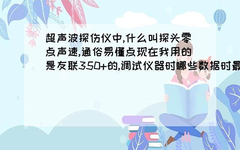 超声波探伤仪中,什么叫探头零点声速,通俗易懂点现在我用的是友联350+的,调试仪器时哪些数据时最重要的