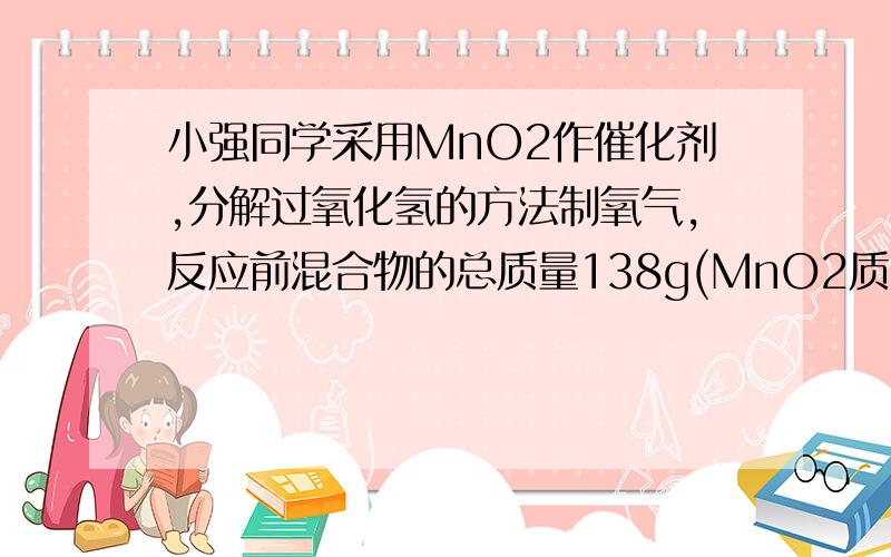 小强同学采用MnO2作催化剂,分解过氧化氢的方法制氧气,反应前混合物的总质量138g(MnO2质量2g),反应后剩余物质总质量134.8g.(1)反应后所得液中氧元素的质量分数为?(2)原过氧化氢溶液中氧元素的