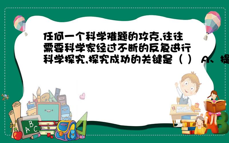 任何一个科学难题的攻克,往往需要科学家经过不断的反复进行科学探究,探究成功的关键是（ ） A、提出问题B、作出假设 C、制定计划 D、得出结论